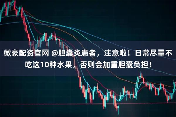 微豪配资官网 @胆囊炎患者，注意啦！日常尽量不吃这10种水果，否则会加重胆囊负担！