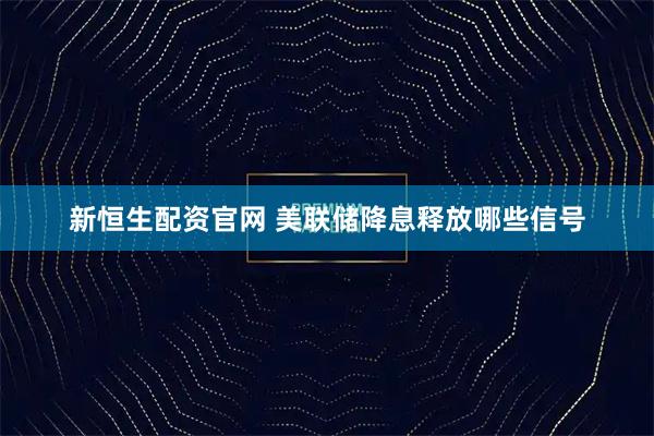 新恒生配资官网 美联储降息释放哪些信号