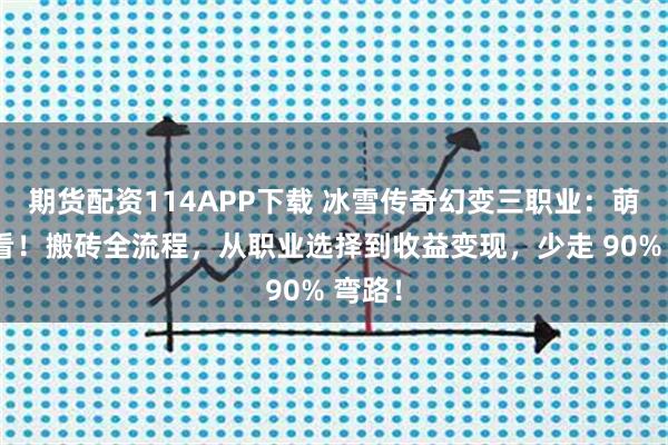 期货配资114APP下载 冰雪传奇幻变三职业：萌新必看！搬砖全流程，从职业选择到收益变现，少走 90% 弯路！