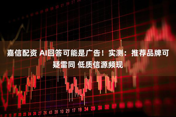 嘉信配资 AI回答可能是广告！实测：推荐品牌可疑雷同 低质信源频现