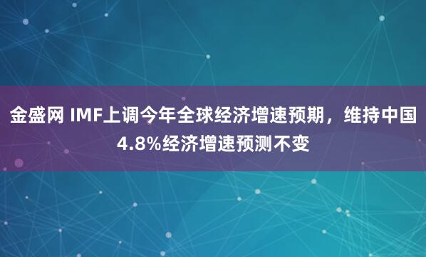 金盛网 IMF上调今年全球经济增速预期，维持中国4.8%经济增速预测不变