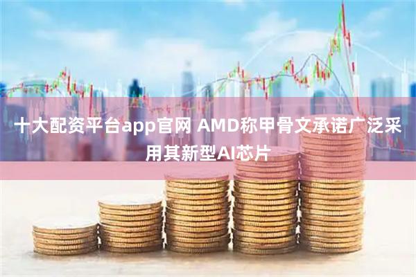 十大配资平台app官网 AMD称甲骨文承诺广泛采用其新型AI芯片