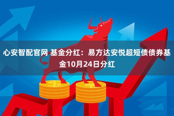 心安智配官网 基金分红：易方达安悦超短债债券基金10月24日分红
