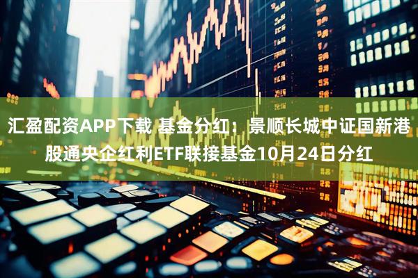 汇盈配资APP下载 基金分红：景顺长城中证国新港股通央企红利ETF联接基金10月24日分红