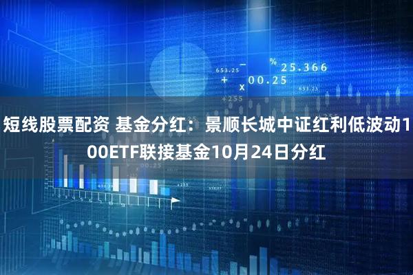短线股票配资 基金分红：景顺长城中证红利低波动100ETF联接基金10月24日分红