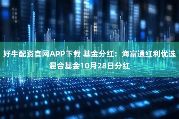 好牛配资官网APP下载 基金分红：海富通红利优选混合基金10月28日分红