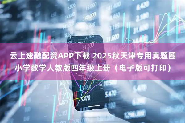 云上速融配资APP下载 2025秋天津专用真题圈小学数学人教版四年级上册（电子版可打印）