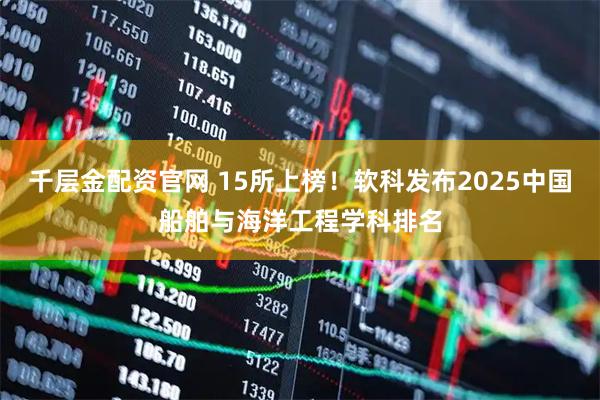 千层金配资官网 15所上榜！软科发布2025中国船舶与海洋工程学科排名