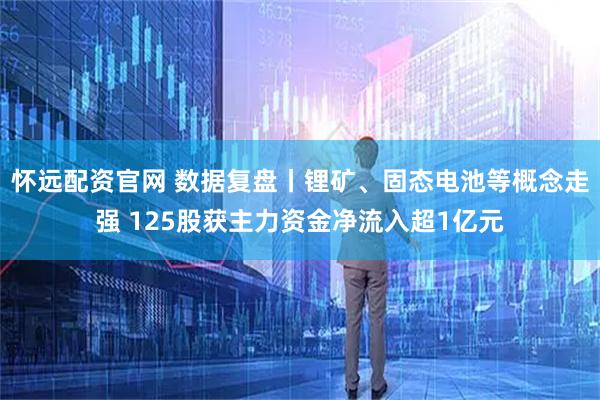 怀远配资官网 数据复盘丨锂矿、固态电池等概念走强 125股获主力资金净流入超1亿元