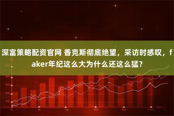 深富策略配资官网 香克斯彻底绝望，采访时感叹，faker年纪这么大为什么还这么猛？