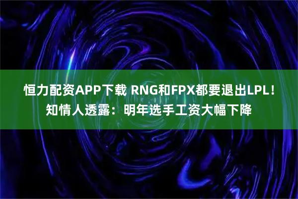 恒力配资APP下载 RNG和FPX都要退出LPL！知情人透露：明年选手工资大幅下降