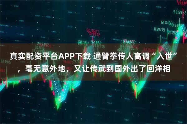 真实配资平台APP下载 通臂拳传人高调“入世”，毫无意外地，又让传武到国外出了回洋相