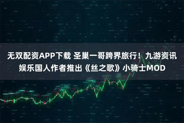 无双配资APP下载 圣巢一哥跨界旅行！九游资讯娱乐国人作者推出《丝之歌》小骑士MOD