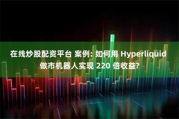 在线炒股配资平台 案例: 如何用 Hyperliquid 做市机器人实现 220 倍收益?