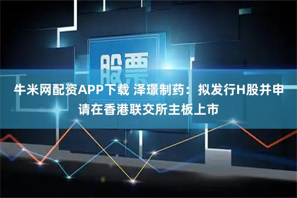 牛米网配资APP下载 泽璟制药：拟发行H股并申请在香港联交所主板上市