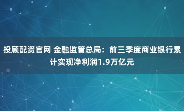 投顾配资官网 金融监管总局：前三季度商业银行累计实现净利润1.9万亿元