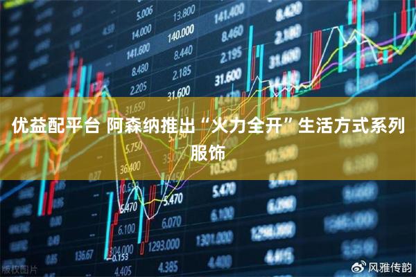 优益配平台 阿森纳推出“火力全开”生活方式系列服饰