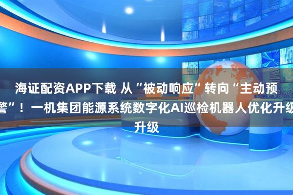海证配资APP下载 从“被动响应”转向“主动预警”！一机集团能源系统数字化AI巡检机器人优化升级