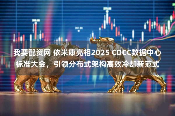 我要配资网 依米康亮相2025 CDCC数据中心标准大会，引领分布式架构高效冷却新范式