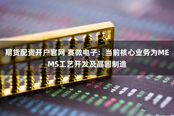 期货配资开户官网 赛微电子：当前核心业务为MEMS工艺开发及晶圆制造