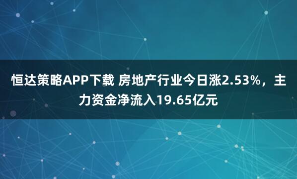 恒达策略APP下载 房地产行业今日涨2.53%，主力资金净流入19.65亿元