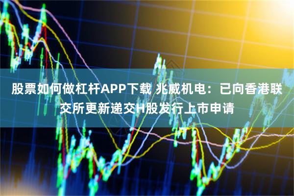 股票如何做杠杆APP下载 兆威机电：已向香港联交所更新递交H股发行上市申请