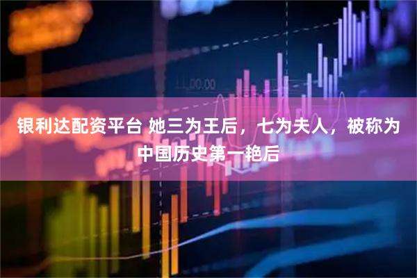 银利达配资平台 她三为王后，七为夫人，被称为中国历史第一艳后