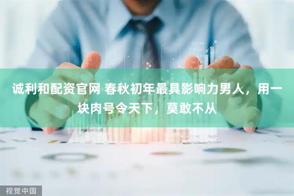 诚利和配资官网 春秋初年最具影响力男人，用一块肉号令天下，莫敢不从