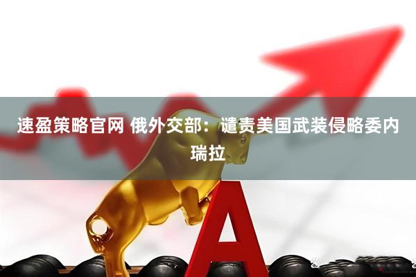 速盈策略官网 俄外交部：谴责美国武装侵略委内瑞拉