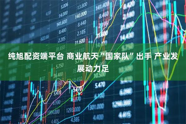 纯旭配资端平台 商业航天“国家队”出手 产业发展动力足