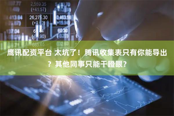 鹰讯配资平台 太坑了！腾讯收集表只有你能导出？其他同事只能干瞪眼？