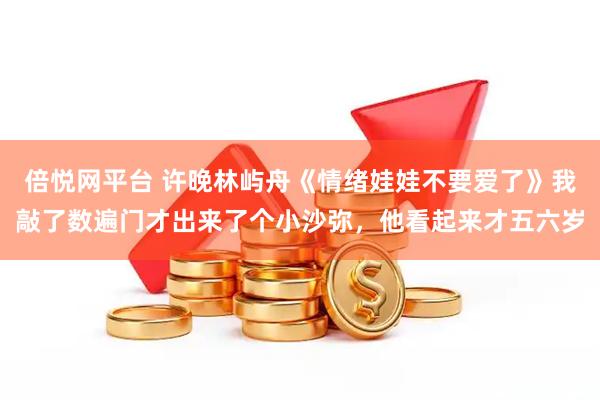 倍悦网平台 许晚林屿舟《情绪娃娃不要爱了》我敲了数遍门才出来了个小沙弥，他看起来才五六岁