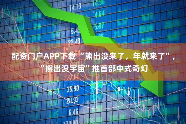 配资门户APP下载 “熊出没来了，年就来了”，“熊出没宇宙”推首部中式奇幻