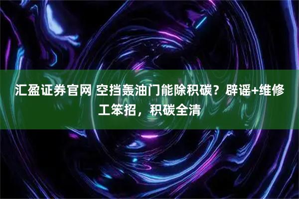 汇盈证券官网 空挡轰油门能除积碳？辟谣+维修工笨招，积碳全清