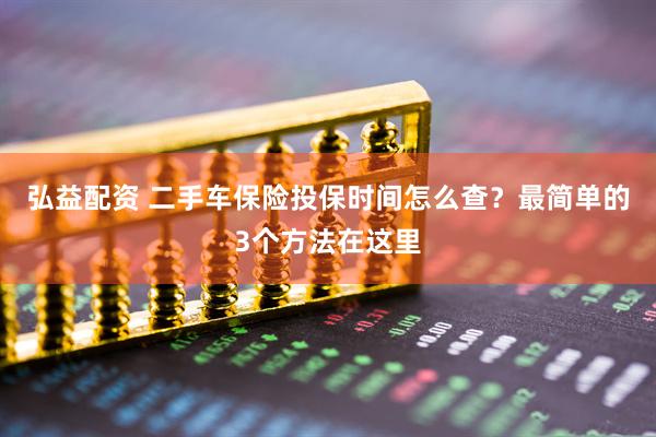 弘益配资 二手车保险投保时间怎么查？最简单的3个方法在这里