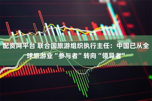 配资网平台 联合国旅游组织执行主任：中国已从全球旅游业“参与者”转向“领导者”